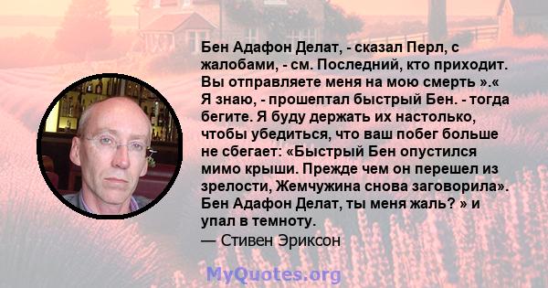 Бен Адафон Делат, - сказал Перл, с жалобами, - см. Последний, кто приходит. Вы отправляете меня на мою смерть ».« Я знаю, - прошептал быстрый Бен. - тогда бегите. Я буду держать их настолько, чтобы убедиться, что ваш