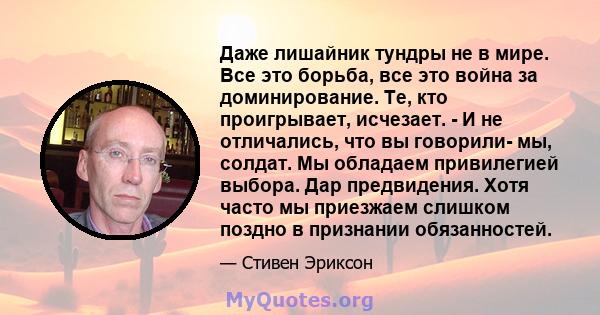 Даже лишайник тундры не в мире. Все это борьба, все это война за доминирование. Те, кто проигрывает, исчезает. - И не отличались, что вы говорили- мы, солдат. Мы обладаем привилегией выбора. Дар предвидения. Хотя часто