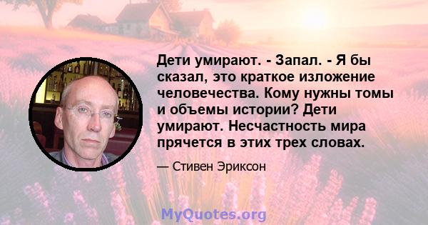 Дети умирают. - Запал. - Я бы сказал, это краткое изложение человечества. Кому нужны томы и объемы истории? Дети умирают. Несчастность мира прячется в этих трех словах.