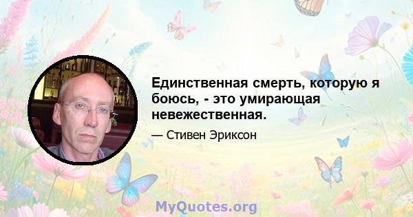 Единственная смерть, которую я боюсь, - это умирающая невежественная.