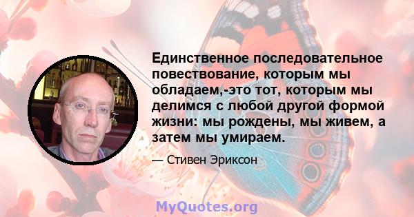 Единственное последовательное повествование, которым мы обладаем,-это тот, которым мы делимся с любой другой формой жизни: мы рождены, мы живем, а затем мы умираем.