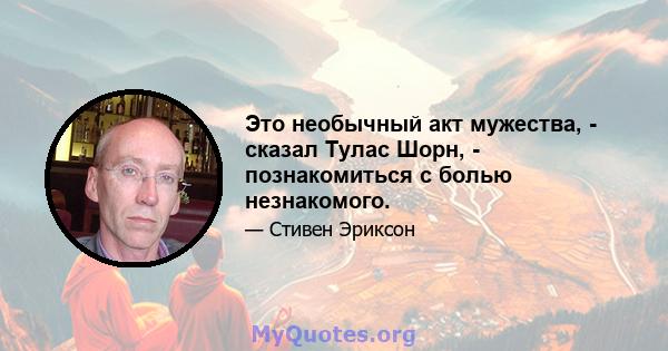 Это необычный акт мужества, - сказал Тулас Шорн, - познакомиться с болью незнакомого.