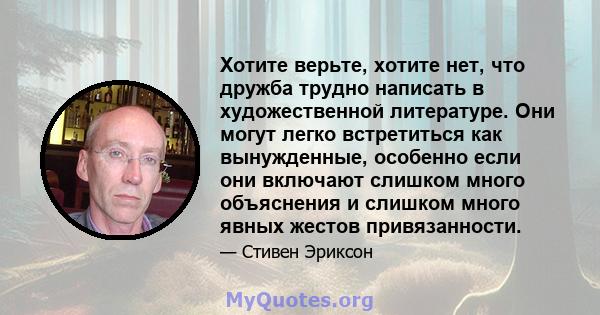 Хотите верьте, хотите нет, что дружба трудно написать в художественной литературе. Они могут легко встретиться как вынужденные, особенно если они включают слишком много объяснения и слишком много явных жестов