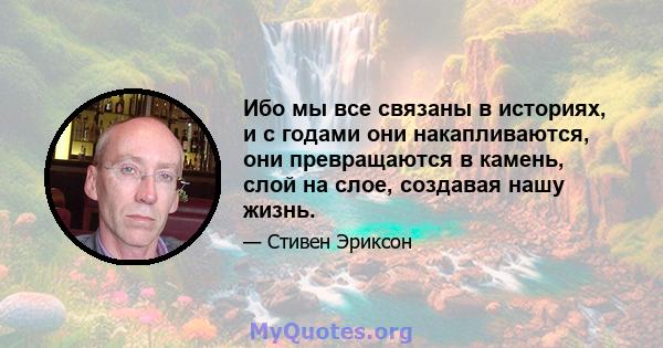 Ибо мы все связаны в историях, и с годами они накапливаются, они превращаются в камень, слой на слое, создавая нашу жизнь.