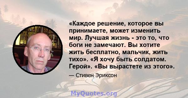 «Каждое решение, которое вы принимаете, может изменить мир. Лучшая жизнь - это то, что боги не замечают. Вы хотите жить бесплатно, мальчик, жить тихо». «Я хочу быть солдатом. Герой». «Вы вырастете из этого».