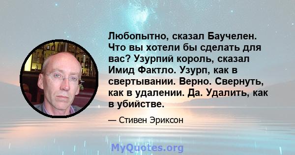 Любопытно, сказал Баучелен. Что вы хотели бы сделать для вас? Узурпий король, сказал Имид Фактло. Узурп, как в свертывании. Верно. Свернуть, как в удалении. Да. Удалить, как в убийстве.