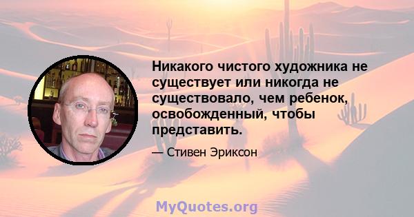 Никакого чистого художника не существует или никогда не существовало, чем ребенок, освобожденный, чтобы представить.