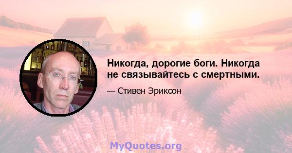 Никогда, дорогие боги. Никогда не связывайтесь с смертными.