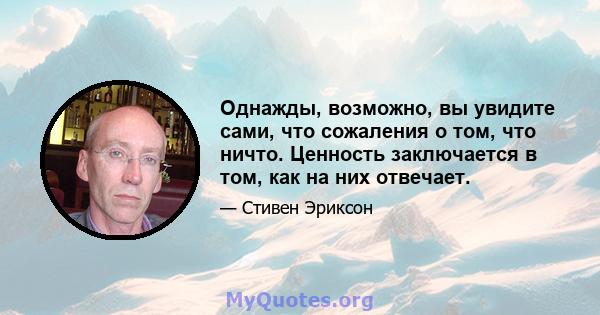 Однажды, возможно, вы увидите сами, что сожаления о том, что ничто. Ценность заключается в том, как на них отвечает.