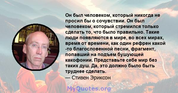 Он был человеком, который никогда не просил бы о сочувствии. Он был человеком, который стремился только сделать то, что было правильно. Такие люди появляются в мире, во всех мирах, время от времени, как один рефрен