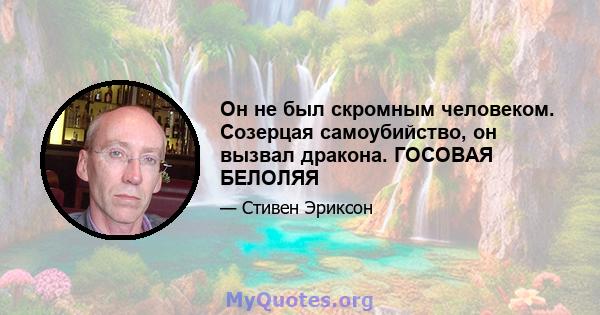 Он не был скромным человеком. Созерцая самоубийство, он вызвал дракона. ГОСОВАЯ БЕЛОЛЯЯ