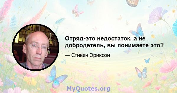 Отряд-это недостаток, а не добродетель, вы понимаете это?