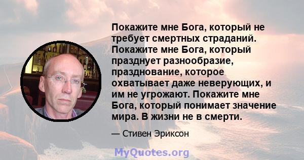 Покажите мне Бога, который не требует смертных страданий. Покажите мне Бога, который празднует разнообразие, празднование, которое охватывает даже неверующих, и им не угрожают. Покажите мне Бога, который понимает