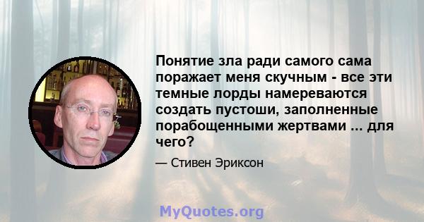 Понятие зла ради самого сама поражает меня скучным - все эти темные лорды намереваются создать пустоши, заполненные порабощенными жертвами ... для чего?