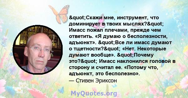 "Скажи мне, инструмент, что доминирует в твоих мыслях?" Имасс пожал плечами, прежде чем ответить. «Я думаю о бесполезности, адъюнкт». "Все ли имасс думают о тщетности?" «Нет. Некоторые думают