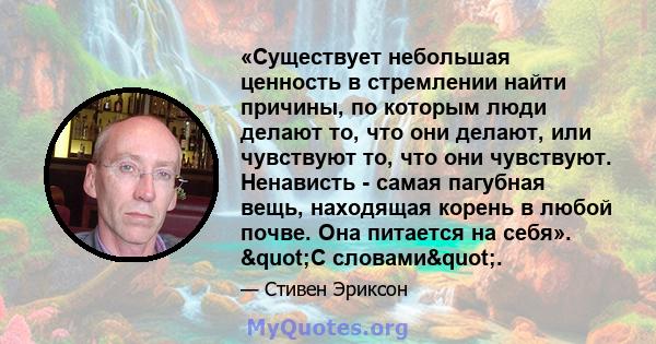 «Существует небольшая ценность в стремлении найти причины, по которым люди делают то, что они делают, или чувствуют то, что они чувствуют. Ненависть - самая пагубная вещь, находящая корень в любой почве. Она питается на 