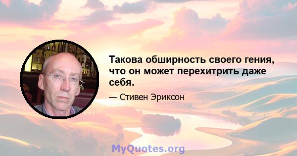 Такова обширность своего гения, что он может перехитрить даже себя.