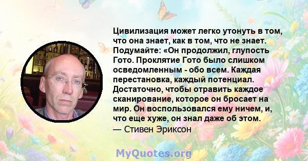 Цивилизация может легко утонуть в том, что она знает, как в том, что не знает. Подумайте: «Он продолжил, глупость Гото. Проклятие Гото было слишком осведомленным - обо всем. Каждая перестановка, каждый потенциал.