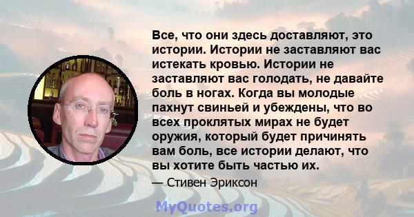 Все, что они здесь доставляют, это истории. Истории не заставляют вас истекать кровью. Истории не заставляют вас голодать, не давайте боль в ногах. Когда вы молодые пахнут свиньей и убеждены, что во всех проклятых мирах 