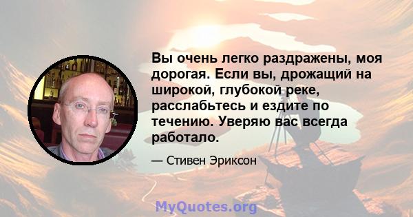 Вы очень легко раздражены, моя дорогая. Если вы, дрожащий на широкой, глубокой реке, расслабьтесь и ездите по течению. Уверяю вас всегда работало.