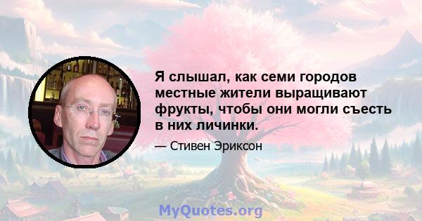 Я слышал, как семи городов местные жители выращивают фрукты, чтобы они могли съесть в них личинки.