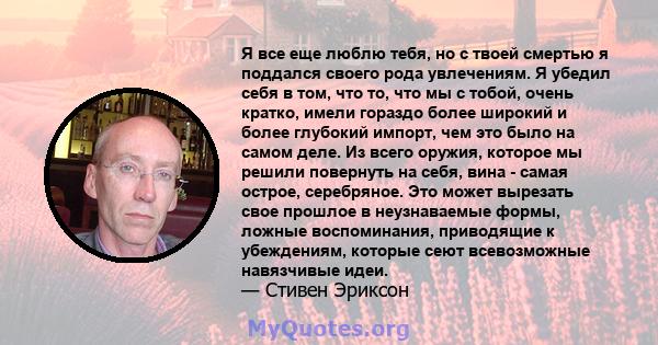 Я все еще люблю тебя, но с твоей смертью я поддался своего рода увлечениям. Я убедил себя в том, что то, что мы с тобой, очень кратко, имели гораздо более широкий и более глубокий импорт, чем это было на самом деле. Из