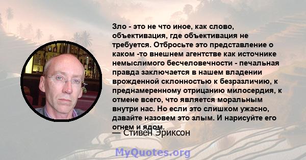 Зло - это не что иное, как слово, объективация, где объективация не требуется. Отбросьте это представление о каком -то внешнем агентстве как источнике немыслимого бесчеловечности - печальная правда заключается в нашем