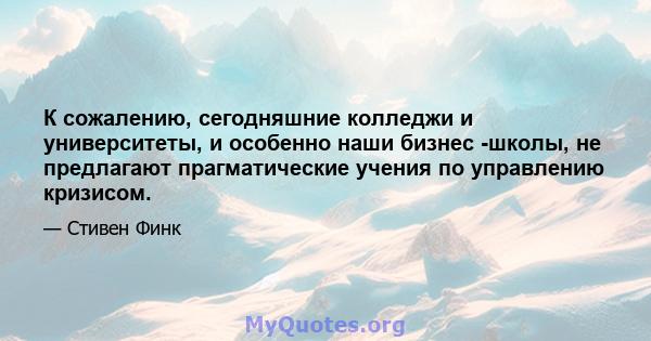 К сожалению, сегодняшние колледжи и университеты, и особенно наши бизнес -школы, не предлагают прагматические учения по управлению кризисом.