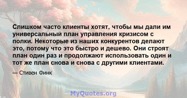 Слишком часто клиенты хотят, чтобы мы дали им универсальный план управления кризисом с полки. Некоторые из наших конкурентов делают это, потому что это быстро и дешево. Они строят план один раз и продолжают использовать 