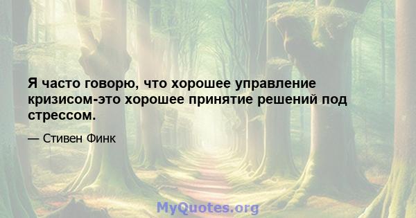 Я часто говорю, что хорошее управление кризисом-это хорошее принятие решений под стрессом.