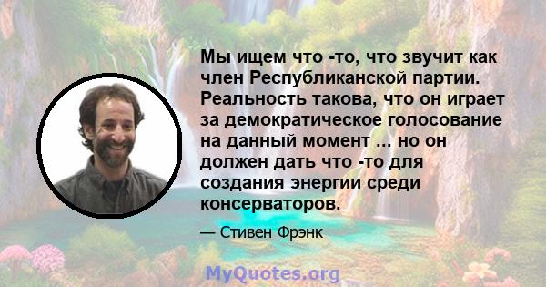 Мы ищем что -то, что звучит как член Республиканской партии. Реальность такова, что он играет за демократическое голосование на данный момент ... но он должен дать что -то для создания энергии среди консерваторов.