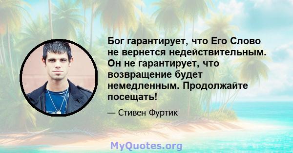 Бог гарантирует, что Его Слово не вернется недействительным. Он не гарантирует, что возвращение будет немедленным. Продолжайте посещать!