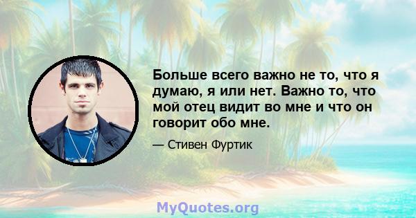 Больше всего важно не то, что я думаю, я или нет. Важно то, что мой отец видит во мне и что он говорит обо мне.