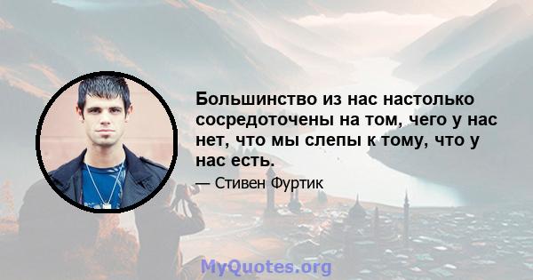 Большинство из нас настолько сосредоточены на том, чего у нас нет, что мы слепы к тому, что у нас есть.