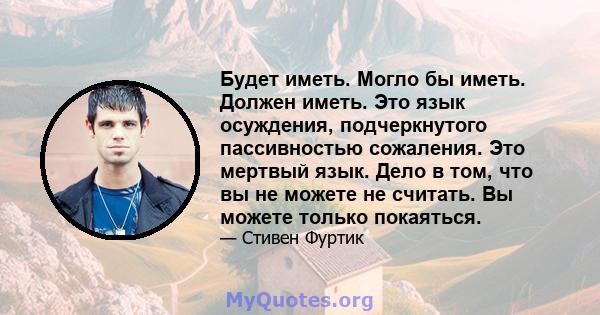 Будет иметь. Могло бы иметь. Должен иметь. Это язык осуждения, подчеркнутого пассивностью сожаления. Это мертвый язык. Дело в том, что вы не можете не считать. Вы можете только покаяться.