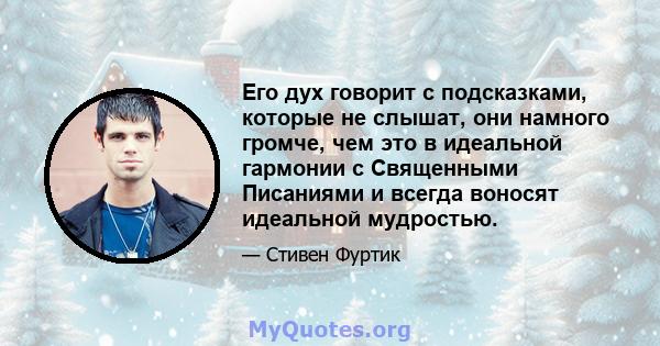 Его дух говорит с подсказками, которые не слышат, они намного громче, чем это в идеальной гармонии с Священными Писаниями и всегда воносят идеальной мудростью.