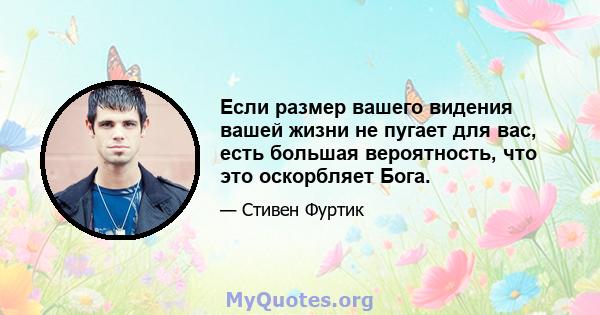 Если размер вашего видения вашей жизни не пугает для вас, есть большая вероятность, что это оскорбляет Бога.