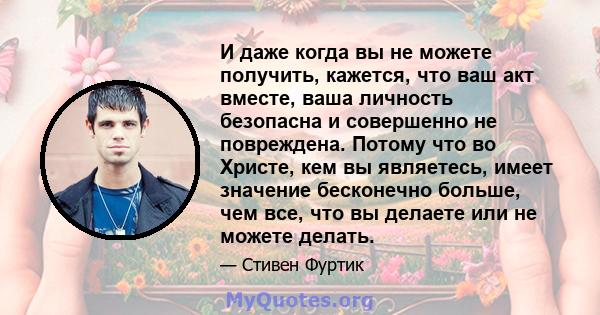 И даже когда вы не можете получить, кажется, что ваш акт вместе, ваша личность безопасна и совершенно не повреждена. Потому что во Христе, кем вы являетесь, имеет значение бесконечно больше, чем все, что вы делаете или