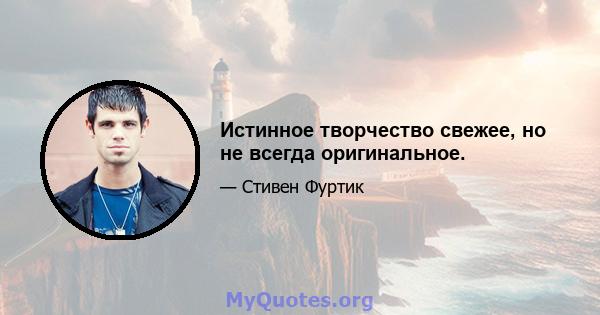 Истинное творчество свежее, но не всегда оригинальное.