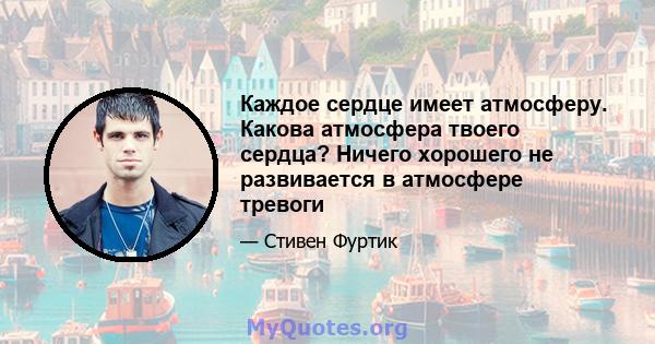 Каждое сердце имеет атмосферу. Какова атмосфера твоего сердца? Ничего хорошего не развивается в атмосфере тревоги