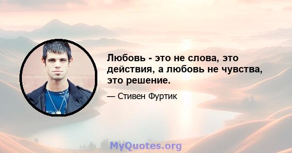 Любовь - это не слова, это действия, а любовь не чувства, это решение.