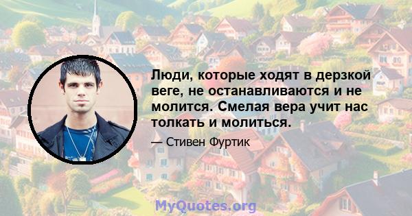 Люди, которые ходят в дерзкой веге, не останавливаются и не молится. Смелая вера учит нас толкать и молиться.