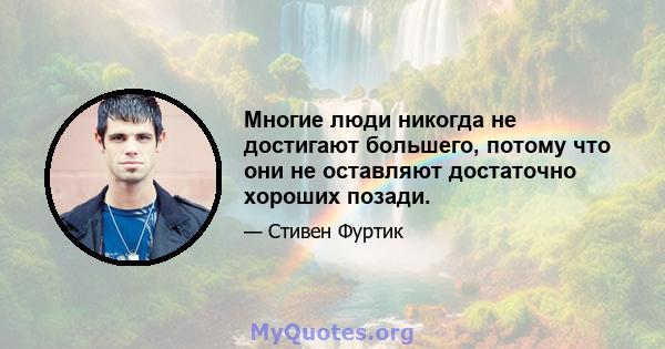 Многие люди никогда не достигают большего, потому что они не оставляют достаточно хороших позади.