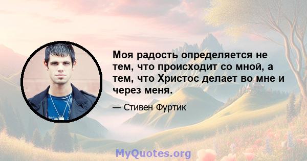 Моя радость определяется не тем, что происходит со мной, а тем, что Христос делает во мне и через меня.