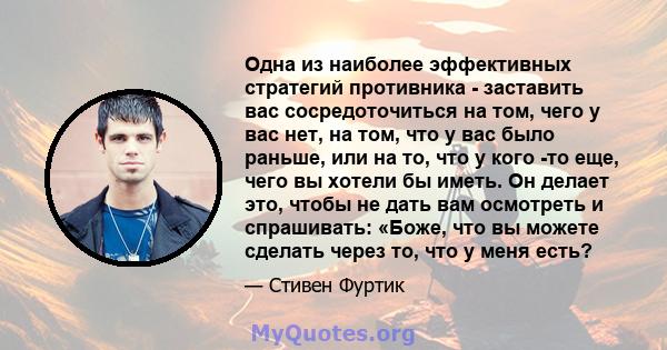 Одна из наиболее эффективных стратегий противника - заставить вас сосредоточиться на том, чего у вас нет, на том, что у вас было раньше, или на то, что у кого -то еще, чего вы хотели бы иметь. Он делает это, чтобы не