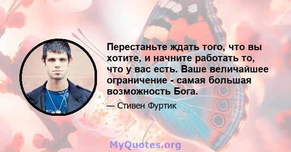 Перестаньте ждать того, что вы хотите, и начните работать то, что у вас есть. Ваше величайшее ограничение - самая большая возможность Бога.