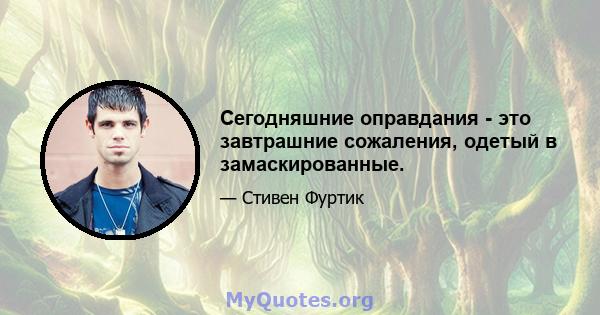 Сегодняшние оправдания - это завтрашние сожаления, одетый в замаскированные.