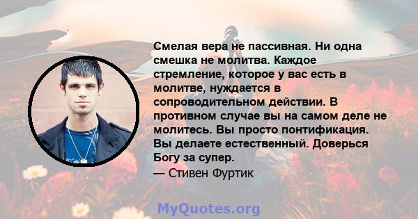 Смелая вера не пассивная. Ни одна смешка не молитва. Каждое стремление, которое у вас есть в молитве, нуждается в сопроводительном действии. В противном случае вы на самом деле не молитесь. Вы просто понтификация. Вы