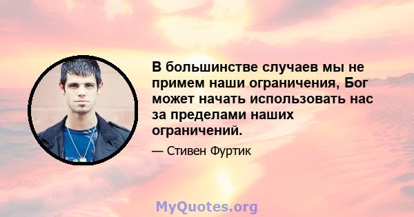 В большинстве случаев мы не примем наши ограничения, Бог может начать использовать нас за пределами наших ограничений.