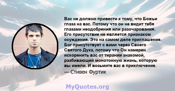 Вас не должно привести к тому, что Божьи глаза на вас. Потому что он не видит тебя глазами неодобрения или разочарования. Его присутствие не является признаком осуждения. Это на самом деле приглашение. Бог присутствует